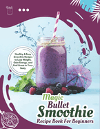 Magic Bullet Smoothie Recipe Book For Beginners: Healthy & Easy Smoothie Recipes to Lose Weight, Gain Energy, and Feel Great in Your Body