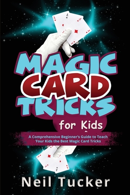 Magic Card Tricks for Kids: A Comprehensive Beginner's Guide to Teach Your Kids the Best Magic Card Tricks - Tucker, Neil