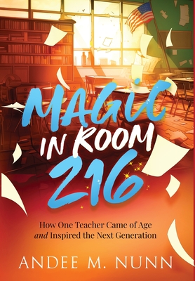 Magic in Room 216: How One Teacher Came of Age and Inspired the Next Generation - Nunn, Andee M