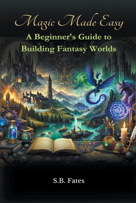 Magic Made Easy: A Beginner's Guide to Building Fantasy Worlds - Fates, S B