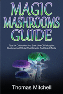 Magic Mashrooms Guide: Tips for Cultivation And Safe Use Of Psilocybin Mushrooms With All The Benefits And Side Effects