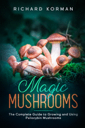 Magic Mushrooms: The Complete Guide to Growing and Using Psilocybin Mushrooms