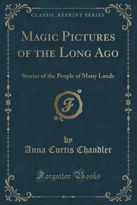 Magic Pictures of the Long Ago: Stories of the People of Many Lands (Classic Reprint) - Chandler, Anna Curtis