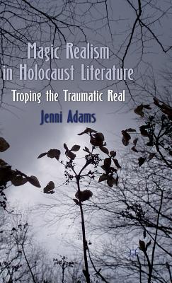 Magic Realism in Holocaust Literature: Troping the Traumatic Real - Adams, J.