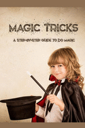 Magic Tricks: A Step-By-Step Guide to Do Magic: Magic Tricks Book for Kids