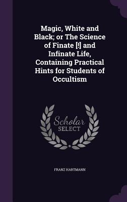 Magic, White and Black; or The Science of Finate [!] and Infinate Life, Containing Practical Hints for Students of Occultism - Hartmann, Franz