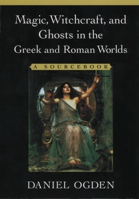 Magic, Witchcraft, and Ghosts in the Greek and Roman Worlds: A Sourcebook - Ogden, Daniel (Editor)