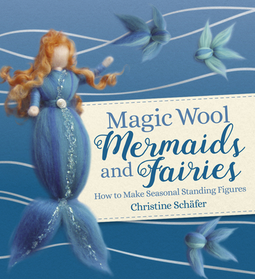Magic Wool Mermaids and Fairies: How to Make Seasonal Standing Figures - Schafer, Christine, and Cardwell, Anna (Translated by)