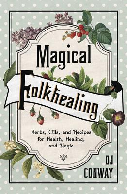 Magical Folkhealing: Herbs, Oils, and Recipes for Health, Healing, and Magic - Conway, D J