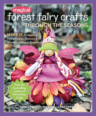 Magical Forest Fairy Crafts Through the Seasons: Make 25 Enchanting Forest Fairies, Gnomes & More from Simple Supplies - Vodicka-Paredes, Lenka, and Currie, Asia