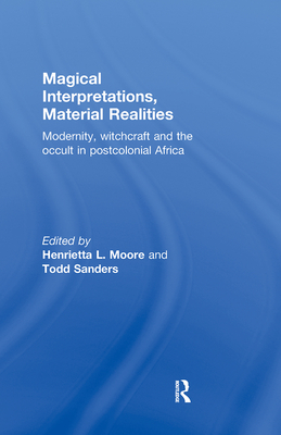 Magical Interpretations, Material Realities: Modernity, Witchcraft and the Occult in Postcolonial Africa - Moore, Henrietta L, Prof. (Editor), and Sanders, Todd (Editor)