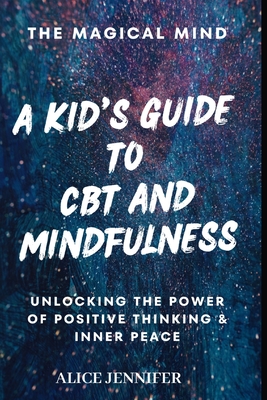 Magical Mind: A Kid's Guide to CBT and Mindfulness: Unlocking the Power of Positive Thinking and Inner Peace - Jennifer, Alice