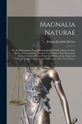 Magnalia Naturae: or, the Philosophers-stone Lately Expos'd to Publick Sight and Sale; Being a True and Exact Account of the Manner How Wenceslaus Seilerus the Late Famous Projection-maker, at the Emperours Court, at Vienna, Came by, and Made Away With... - Becher, Johann Joachim 1635-1682