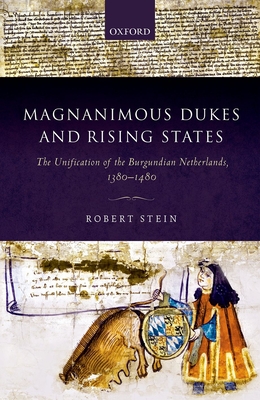 Magnanimous Dukes and Rising States: The Unification of the Burgundian Netherlands, 1380-1480 - Stein, Robert
