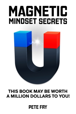 Magnetic Mindset Secrets: This Book May Be Worth A Million Dollars To You! - Fry, Pete