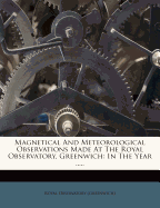 Magnetical and Meteorological Observations Made at the Royal Observatory, Greenwich: In the Year ..