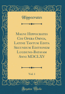 Magni Hippocrates Coi Opera Omnia, Latine Tantum Edita Secundum Editionem Lugduno-Batavam Anni MDCLXV, Vol. 1 (Classic Reprint)