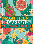 Magnificent Garden Coloring Book: An Adult Coloring Book with Flowers, Plants, Fruits, Succulents for Stress Relieving and Relaxation