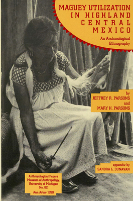 Maguey Utilization in Highland Central Mexico: An Archaeological Ethnography: Volume 82 - Parsons, Jeffrey R, III, and Parsons, Mary H