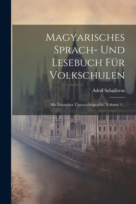 Magyarisches Sprach- Und Lesebuch Fr Volkschulen: Mit Deutscher Unterrichtsprache, Volume 1... - Schullerus, Adolf