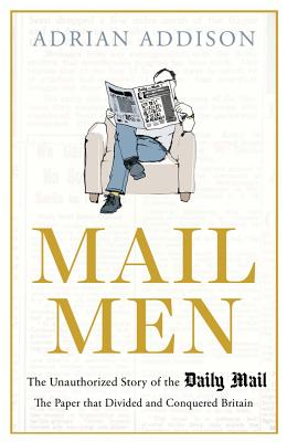 Mail Men: The Unauthorized Story of the Daily Mail - The Paper that Divided and Conquered Britain - Addison, Adrian