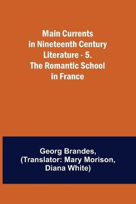 Main Currents in Nineteenth Century Literature - 5. The Romantic School in France - Brandes, Georg, and Morison, Mary (Translated by)