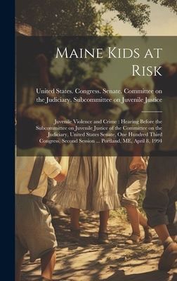 Maine Kids at Risk: Juvenile Violence and Crime: Hearing Before the Subcommittee on Juvenile Justice of the Committee on the Judiciary, United States Senate, One Hundred Third Congress, Second Session ... Portland, ME, April 8, 1994 - United States Congress Senate Comm (Creator)