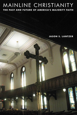 Mainline Christianity: The Past and Future of America's Majority Faith - Lantzer, Jason S