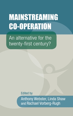 Mainstreaming Co-Operation: An Alternative for the Twenty-First Century? - Webster, Anthony (Editor), and Shaw, Linda (Editor), and Vorberg-Rugh, Rachael (Editor)