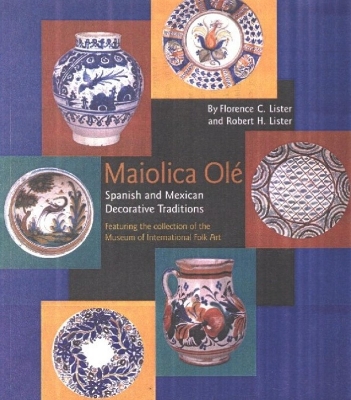 Maiolica Ol Spanish and Mexican Decorative Traditions Featuring the Collection of the Museum of International Folk Art: Spanish and Mexican Decorative Traditions Featuring the Collection of the Museum of International Folk Art - Lister, Florence C, and Robert H, Lister