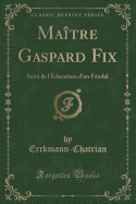 Maitre Gaspard Fix: Suivi de L'Education D'Un Feodal (Classic Reprint)