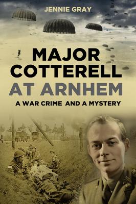 Major Cotterell at Arnhem: A War Crime and a Mystery - Gray, Jennie
