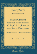 Major-General George Hutchinson, C. B., C. S. I., Late of the Royal Engineers: A Brief Memorial of a Holy and Useful Life (Classic Reprint)