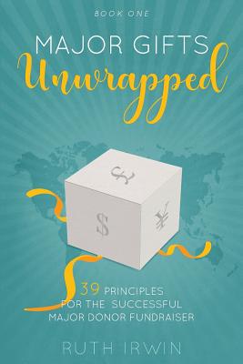 Major Gifts Unwrapped: 39 Principles for the Successful Major Donor Fundraiser - Irwin, Ruth