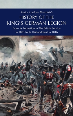 Major Ludlow Beamish's HISTORY OF THE KING'S GERMAN LEGION: From Its Formation In The British service in 1803 To Its Disbandment In 1816: Volume II - Beamish, Major Ludlow