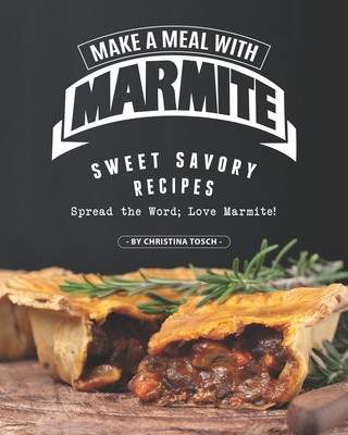 Make a Meal with Marmite: Sweet Savory Recipes - Spread the Word; Love Marmite! - Tosch, Christina