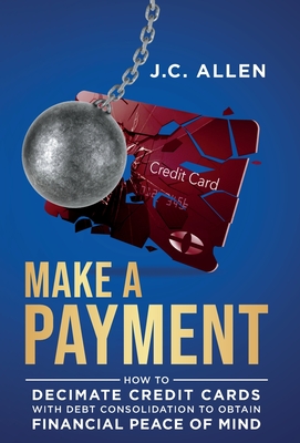 Make A Payment: How to Decimate Credit Cards with Debt Consolidation to obtain Financial Peace of Mind - Allen, J C