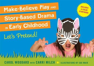 Make-Believe Play and Story-Based Drama in Early Childhood: Let's Pretend! - Woodard, Carol, and Milch, Carri (Contributions by)