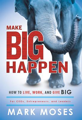 Make Big Happen: How to Live, Work, and Give Big - Moses, Mark