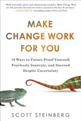 Make Change Work for You: 10 Ways to Future-Proof Yourself, Fearlessly Innovate, and Succeed Despite Uncertainty - Steinberg, Scott