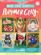 Make Cute Stuff with Polymer Clay: Learn to Make a Variety of Fun and Quirky Trinkets with Polymer Clay