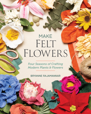 Make Felt Flowers: Four Seasons of Crafting Modern Plants & Flowers - Rajamannar, Bryanne