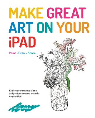 Make Great Art on Your iPad: Draw, Paint & Share - Jardine, Alison