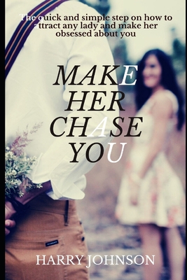 make her chase you: The quick and easy step on how to attract any lady and make her obsessed about you - Johnson, Harry
