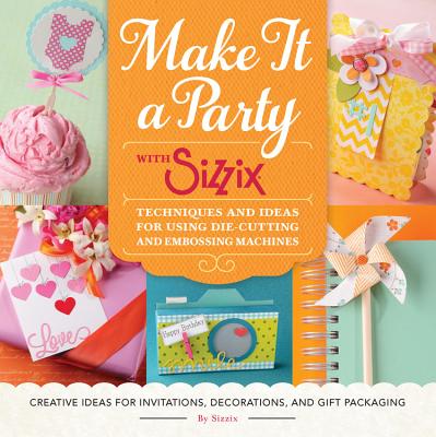 Make It a Party with Sizzix: Techniques and Ideas for Using Die-Cutting and Embossing Machines - Creative Ideas for Invitations, Decorations, and Gift Packaging - Sizzix