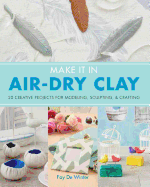 Make It in Air-Dry Clay: 20 Creative Projects for Modeling, Sculpting & Crafting