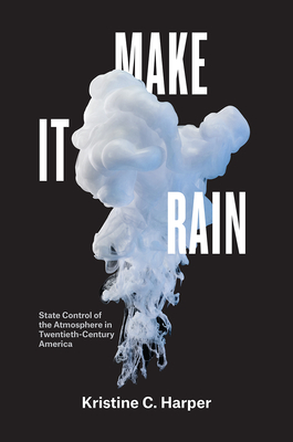 Make It Rain: State Control of the Atmosphere in Twentieth-Century America - Harper, Kristine C