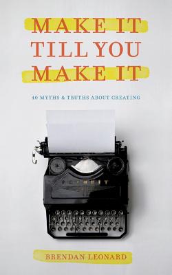 Make It Till You Make It: 40 Myths and Truths About Creating - Leonard, Brendan