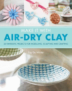 Make It With Air-Dry Clay: 20 Fantastic Projects for Modelling, Sculpting, and Craft