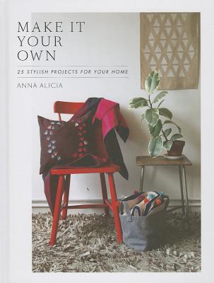 Make It Your Own: 25 Stylish Projects for Your Home - Alicia, Anna